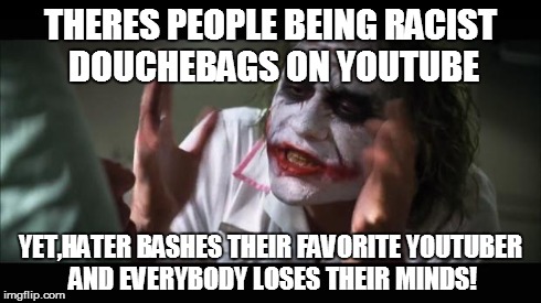 And everybody loses their minds | THERES PEOPLE BEING RACIST DOUCHEBAGS ON YOUTUBE YET,HATER BASHES THEIR FAVORITE YOUTUBER AND EVERYBODY LOSES THEIR MINDS! | image tagged in memes,and everybody loses their minds | made w/ Imgflip meme maker