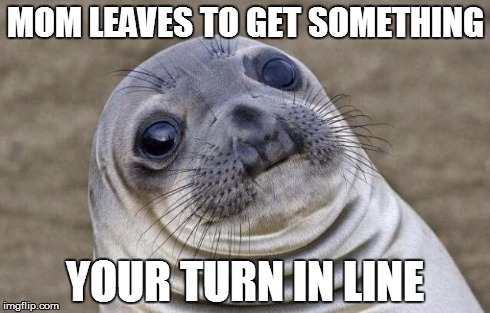 Awkward Moment Sealion | MOM LEAVES TO GET SOMETHING YOUR TURN IN LINE | image tagged in memes,awkward moment sealion | made w/ Imgflip meme maker