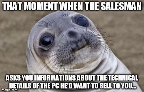...or when You sell something that customer knows better than You do... same expression on both faces! :D  | THAT MOMENT WHEN THE SALESMAN ASKS YOU INFORMATIONS ABOUT THE TECHNICAL DETAILS OF THE PC HE'D WANT TO SELL TO YOU... | image tagged in memes,awkward moment sealion | made w/ Imgflip meme maker