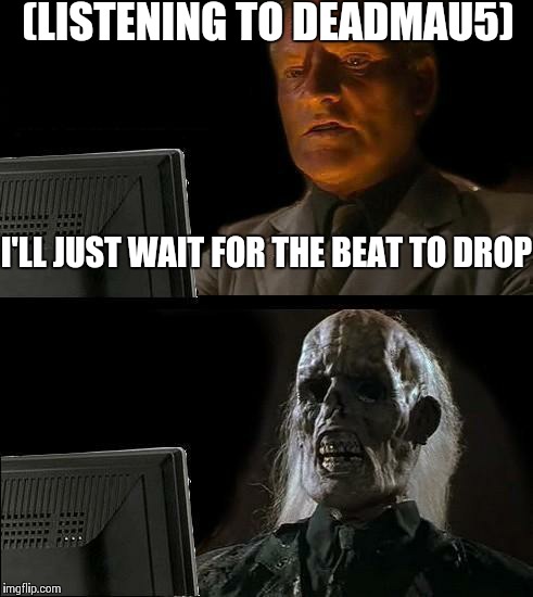 I'll Just Wait Here | (LISTENING TO DEADMAU5) I'LL JUST WAIT FOR THE BEAT TO DROP | image tagged in memes,ill just wait here | made w/ Imgflip meme maker
