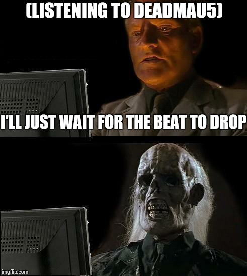 I'll Just Wait Here | (LISTENING TO DEADMAU5) I'LL JUST WAIT FOR THE BEAT TO DROP | image tagged in memes,ill just wait here | made w/ Imgflip meme maker