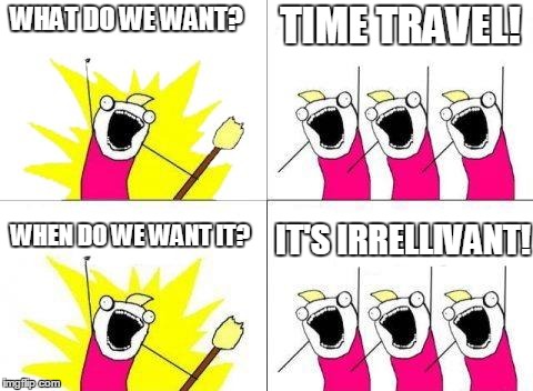 Time Travel | WHAT DO WE WANT? WHEN DO WE WANT IT? TIME TRAVEL! IT'S IRRELLIVANT! | image tagged in memes,what do we want,time travel | made w/ Imgflip meme maker