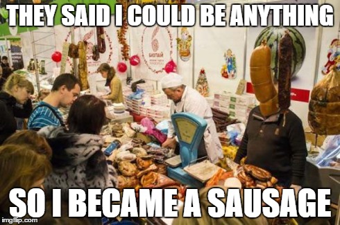 They said - Sausage | THEY SAID I COULD BE ANYTHING SO I BECAME A SAUSAGE | image tagged in memes | made w/ Imgflip meme maker