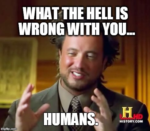 Ancient Aliens Meme | WHAT THE HELL IS WRONG WITH YOU... HUMANS. | image tagged in memes,ancient aliens | made w/ Imgflip meme maker