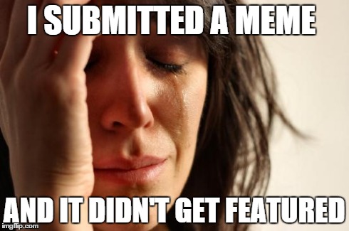 First World Problems | I SUBMITTED A MEME AND IT DIDN'T GET FEATURED | image tagged in memes,first world problems | made w/ Imgflip meme maker