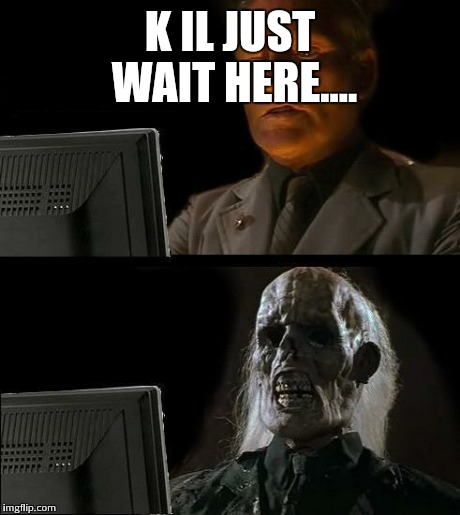 I'll Just Wait Here Meme | K IL JUST WAIT HERE.... | image tagged in memes,ill just wait here | made w/ Imgflip meme maker