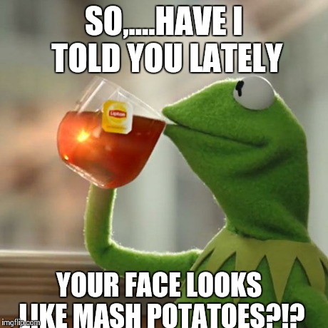 Kermit  | SO,....HAVE I TOLD YOU LATELY YOUR FACE LOOKS LIKE MASH POTATOES?!? | image tagged in memes,but thats none of my business,kermit the frog,funny memes,comedy | made w/ Imgflip meme maker