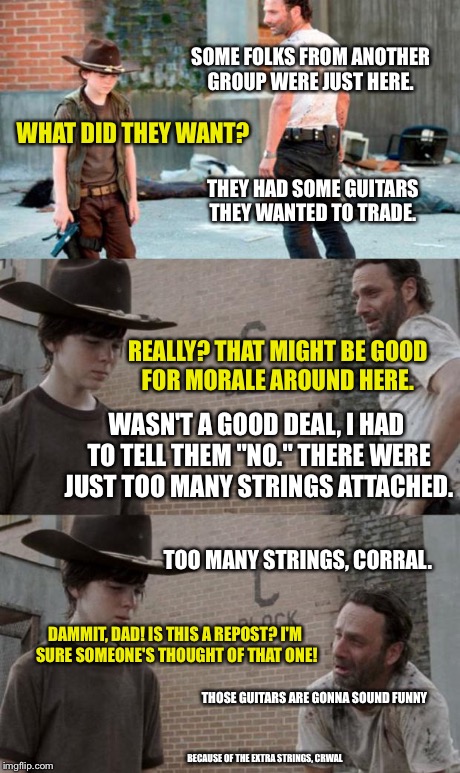 Rick and Carl 3 Meme | SOME FOLKS FROM ANOTHER GROUP WERE JUST HERE. WHAT DID THEY WANT? THEY HAD SOME GUITARS THEY WANTED TO TRADE. REALLY? THAT MIGHT BE GOOD FOR | image tagged in memes,rick and carl 3,HeyCarl | made w/ Imgflip meme maker