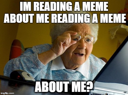 Grandma Finds The Internet Meme | IM READING A MEME ABOUT ME READING A MEME ABOUT ME? | image tagged in memes,grandma finds the internet | made w/ Imgflip meme maker