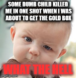 Skeptical Baby Meme | SOME DUMB CHILD KILLED ME IN ONE SHOT WHEN I WAS ABOUT TO GET THE GOLD BOX WHAT THE HELL | image tagged in memes,skeptical baby | made w/ Imgflip meme maker