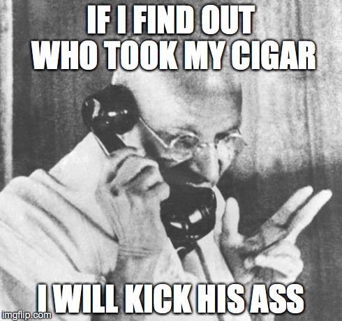 Gandhi | IF I FIND OUT WHO TOOK MY CIGAR I WILL KICK HIS ASS | image tagged in memes,gandhi | made w/ Imgflip meme maker