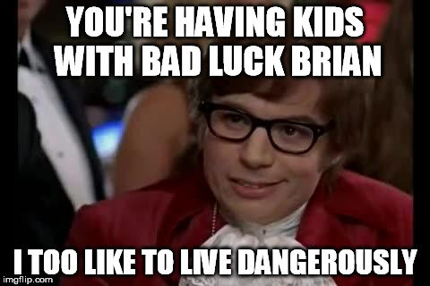 live dangerously | YOU'RE HAVING KIDS WITH BAD LUCK BRIAN I TOO LIKE TO LIVE DANGEROUSLY | image tagged in live dangerously | made w/ Imgflip meme maker