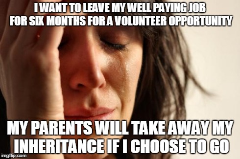 First World Problems | I WANT TO LEAVE MY WELL PAYING JOB FOR SIX MONTHS FOR A VOLUNTEER OPPORTUNITY MY PARENTS WILL TAKE AWAY MY INHERITANCE IF I CHOOSE TO GO | image tagged in memes,first world problems | made w/ Imgflip meme maker