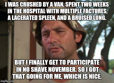 So I Got That Goin For Me Which Is Nice | I WAS CRUSHED BY A VAN, SPENT TWO WEEKS IN THE HOSPITAL WITH MULTIPLE FACTURES, A LACERATED SPLEEN, AND A BRUISED LUNG. BUT I FINALLY GET TO | image tagged in memes,so i got that goin for me which is nice | made w/ Imgflip meme maker