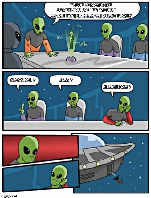 Alien Meeting Suggestion Meme | THESE HUMANS LIKE 
     SOMETHING CALLED "MUSIC." 
           WHICH TYPE SHOULD WE STUDY FIRST? CLASSICAL ? JAZZ ? BLUEGRASS ? | image tagged in alien meeting suggestion | made w/ Imgflip meme maker
