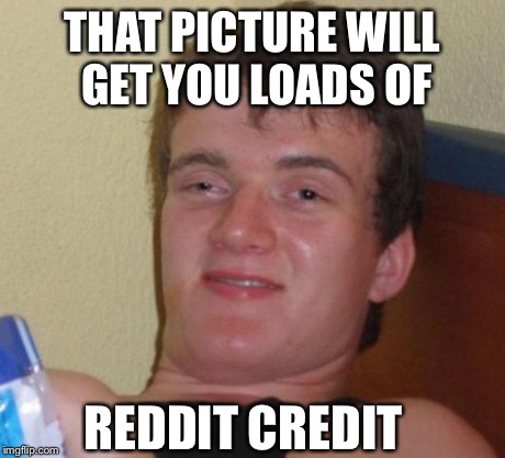 10 Guy | THAT PICTURE WILL GET YOU LOADS OF REDDIT CREDIT | image tagged in memes,10 guy,AdviceAnimals | made w/ Imgflip meme maker