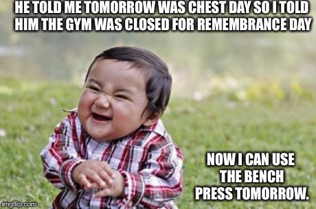 Evil Toddler | HE TOLD ME TOMORROW WAS CHEST DAY SO I TOLD HIM THE GYM WAS CLOSED FOR REMEMBRANCE DAY NOW I CAN USE THE BENCH PRESS TOMORROW. | image tagged in memes,evil toddler | made w/ Imgflip meme maker
