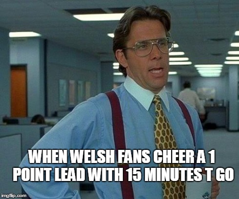 That Would Be Great | WHEN WELSH FANS CHEER A 1 POINT LEAD WITH 15 MINUTES T GO | image tagged in memes,that would be great | made w/ Imgflip meme maker