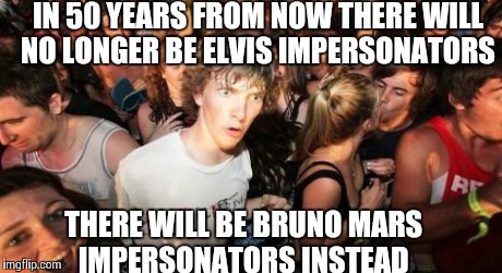 Sudden Clarity Clarence Meme | IN 50 YEARS FROM NOW THERE WILL NO LONGER BE ELVIS IMPERSONATORS THERE WILL BE BRUNO MARS IMPERSONATORS INSTEAD | image tagged in memes,sudden clarity clarence | made w/ Imgflip meme maker