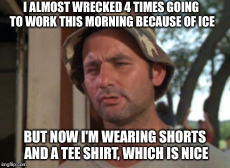 So I Got That Goin For Me Which Is Nice | I ALMOST WRECKED 4 TIMES GOING TO WORK THIS MORNING BECAUSE OF ICE BUT NOW I'M WEARING SHORTS AND A TEE SHIRT, WHICH IS NICE | image tagged in memes,so i got that goin for me which is nice,AdviceAnimals | made w/ Imgflip meme maker