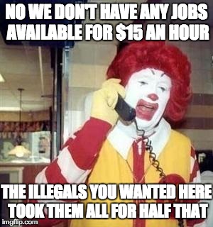 Ronald McDonald Temp | NO WE DON'T HAVE ANY JOBS AVAILABLE FOR $15 AN HOUR THE ILLEGALS YOU WANTED HERE TOOK THEM ALL FOR HALF THAT | image tagged in ronald mcdonald temp | made w/ Imgflip meme maker