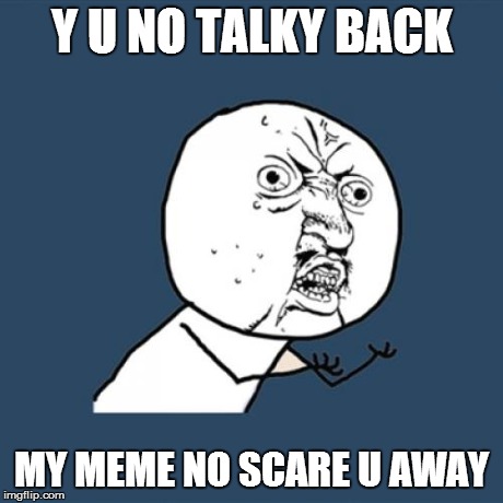 Y U No Meme | Y U NO TALKY BACK MY MEME NO SCARE U AWAY | image tagged in memes,y u no | made w/ Imgflip meme maker