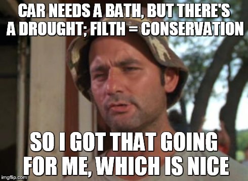 California Cruisin' | CAR NEEDS A BATH, BUT THERE'S A DROUGHT; FILTH = CONSERVATION SO I GOT THAT GOING FOR ME, WHICH IS NICE | image tagged in memes,so i got that goin for me which is nice | made w/ Imgflip meme maker
