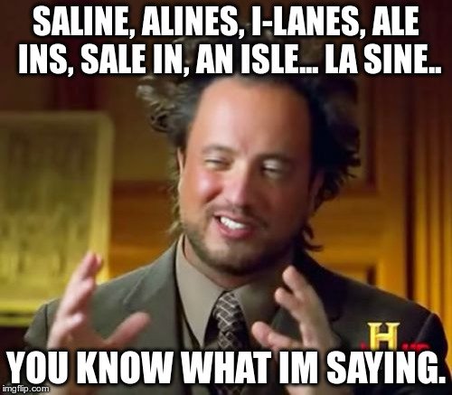 Ancient Aliens Meme | SALINE, ALINES, I-LANES, ALE INS, SALE IN, AN ISLE... LA SINE.. YOU KNOW WHAT IM SAYING. | image tagged in memes,ancient aliens | made w/ Imgflip meme maker