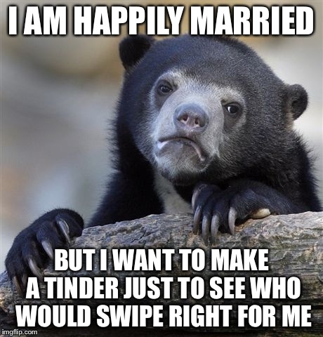 Confession Bear | I AM HAPPILY MARRIED BUT I WANT TO MAKE A TINDER JUST TO SEE WHO WOULD SWIPE RIGHT FOR ME | image tagged in memes,confession bear,AdviceAnimals | made w/ Imgflip meme maker