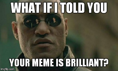 Matrix Morpheus Meme | WHAT IF I TOLD YOU YOUR MEME IS BRILLIANT? | image tagged in memes,matrix morpheus | made w/ Imgflip meme maker