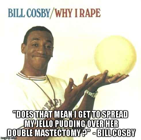 "DOES THAT MEAN I GET TO SPREAD MY JELLO PUDDING OVER HER DOUBLE MASTECTOMY ?"  - BILL COSBY | made w/ Imgflip meme maker