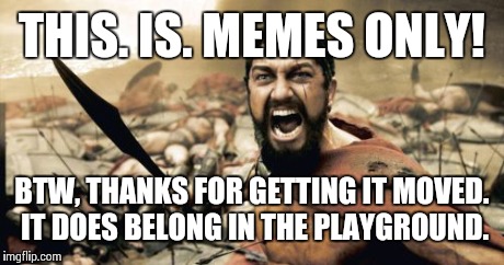 Sparta Leonidas Meme | THIS. IS. MEMES ONLY! BTW, THANKS FOR GETTING IT MOVED. IT DOES BELONG IN THE PLAYGROUND. | image tagged in memes,sparta leonidas | made w/ Imgflip meme maker