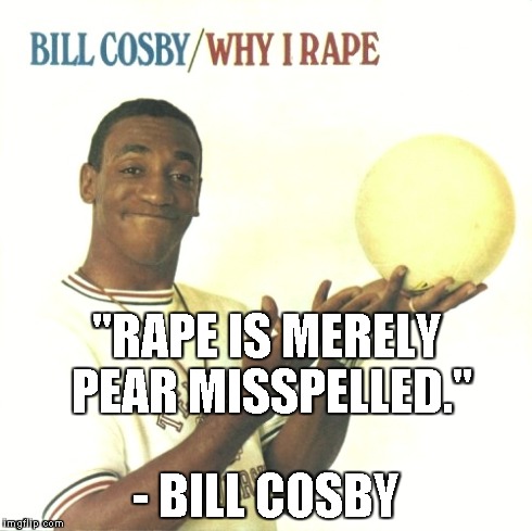"RAPE IS MERELY PEAR MISSPELLED." - BILL COSBY | made w/ Imgflip meme maker