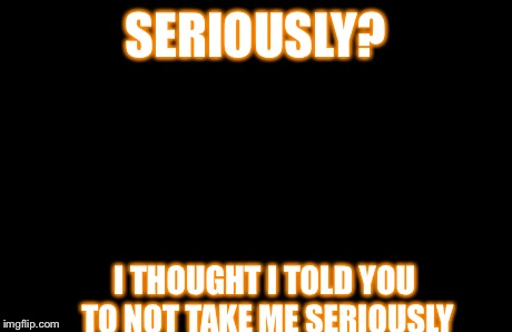 Captain Picard Facepalm | SERIOUSLY? I THOUGHT I TOLD YOU TO NOT TAKE ME SERIOUSLY | image tagged in memes,captain picard facepalm | made w/ Imgflip meme maker