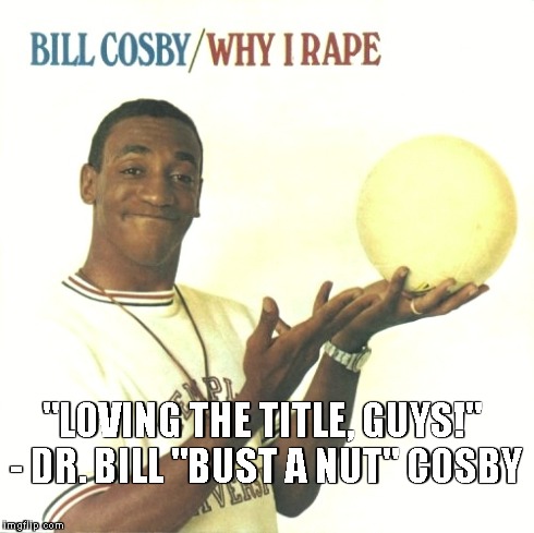 "LOVING THE TITLE, GUYS!" - DR. BILL "BUST A NUT" COSBY | made w/ Imgflip meme maker