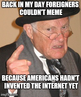 Back In My Day | BACK IN MY DAY FOREIGNERS COULDN'T MEME BECAUSE AMERICANS HADN'T INVENTED THE INTERNET YET | image tagged in memes,back in my day | made w/ Imgflip meme maker