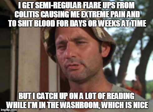 So I Got That Goin For Me Which Is Nice | I GET SEMI-REGULAR FLARE UPS FROM COLITIS CAUSING ME EXTREME PAIN AND TO SHIT BLOOD FOR DAYS OR WEEKS AT TIME BUT I CATCH UP ON A LOT OF REA | image tagged in memes,so i got that goin for me which is nice,AdviceAnimals | made w/ Imgflip meme maker