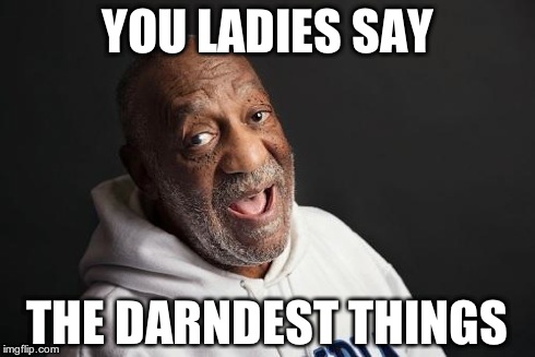 Not Another Bill Cosby Meme | YOU LADIES SAY THE DARNDEST THINGS | image tagged in cosby | made w/ Imgflip meme maker