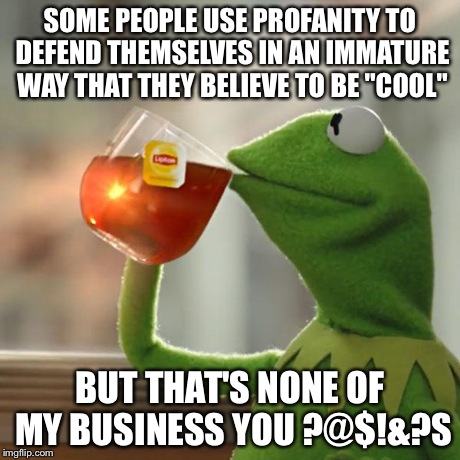 But That's None Of My Business | SOME PEOPLE USE PROFANITY TO DEFEND THEMSELVES IN AN IMMATURE WAY THAT THEY BELIEVE TO BE "COOL" BUT THAT'S NONE OF MY BUSINESS YOU ?@$!&?S | image tagged in memes,but thats none of my business,kermit the frog | made w/ Imgflip meme maker