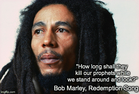 "How long shall they kill our prophets while we stand around and look?" Bob Marley, Redemption Song | made w/ Imgflip meme maker