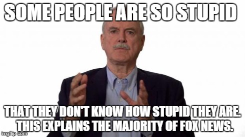 John Cleese | SOME PEOPLE ARE SO STUPID THAT THEY DON'T KNOW HOW STUPID THEY ARE.  THIS EXPLAINS THE MAJORITY OF FOX NEWS. | image tagged in john cleese | made w/ Imgflip meme maker