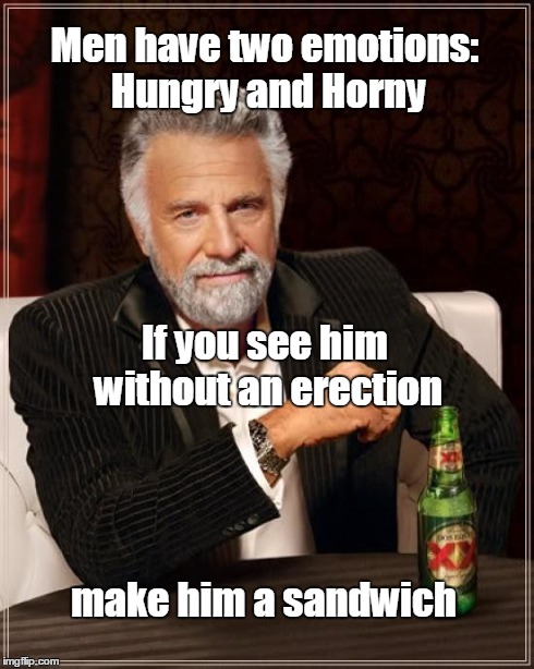 The Most Interesting Man In The World Meme | Men have two emotions: Hungry and Horny make him a sandwich If you see him without an erection | image tagged in memes,the most interesting man in the world | made w/ Imgflip meme maker