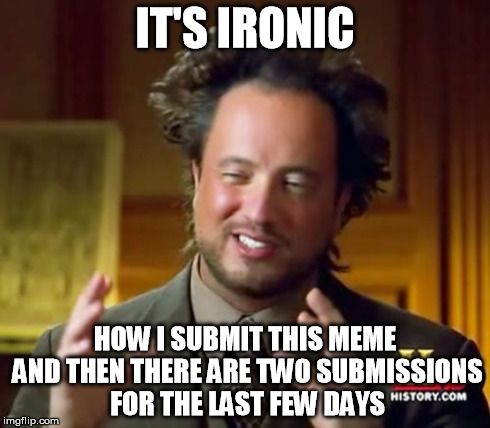 Ancient Aliens Meme | IT'S IRONIC HOW I SUBMIT THIS MEME AND THEN THERE ARE TWO SUBMISSIONS FOR THE LAST FEW DAYS | image tagged in memes,ancient aliens | made w/ Imgflip meme maker