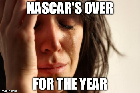 First World Problems | NASCAR'S OVER FOR THE YEAR | image tagged in memes,first world problems | made w/ Imgflip meme maker