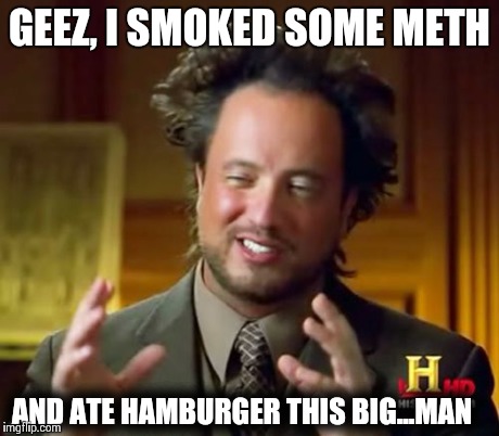 Ancient Aliens | GEEZ, I SMOKED SOME METH AND ATE HAMBURGER THIS BIG...MAN | image tagged in memes,ancient aliens | made w/ Imgflip meme maker