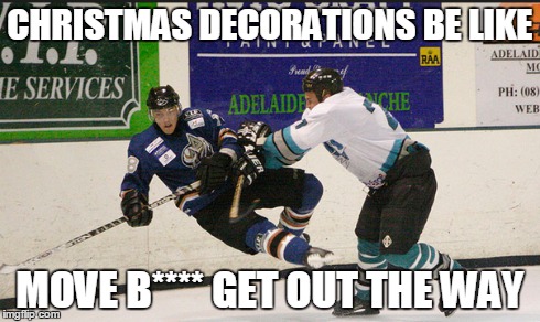 Christmas Decorations | CHRISTMAS DECORATIONS BE LIKE MOVE B**** GET OUT THE WAY | image tagged in christmas,hockey,men,sports,thanksgiving | made w/ Imgflip meme maker