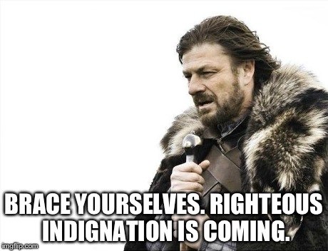 Brace Yourselves X is Coming Meme | BRACE YOURSELVES. RIGHTEOUS INDIGNATION IS COMING. | image tagged in memes,brace yourselves x is coming | made w/ Imgflip meme maker