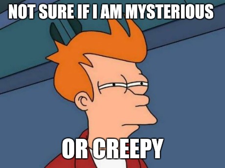 Futurama Fry Meme | NOT SURE IF I AM MYSTERIOUS OR CREEPY | image tagged in memes,futurama fry,funny | made w/ Imgflip meme maker