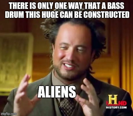 Ancient Aliens Meme | THERE IS ONLY ONE WAY THAT A BASS DRUM THIS HUGE CAN BE CONSTRUCTED ALIENS | image tagged in memes,ancient aliens | made w/ Imgflip meme maker