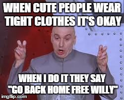 Dr Evil Laser | WHEN CUTE PEOPLE WEAR TIGHT CLOTHES IT'S OKAY WHEN I DO IT THEY SAY "GO BACK HOME FREE WILLY" | image tagged in memes,dr evil laser | made w/ Imgflip meme maker